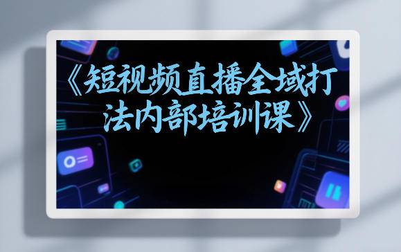 东仔短视频直播全域打法内部培训课【飞书文档】-云推网创项目库