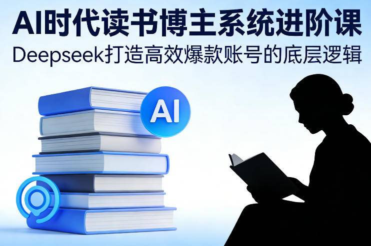 AI时代读书博主系统进阶课，Deepseek打造高效爆款账号的底层逻辑-云推网创项目库