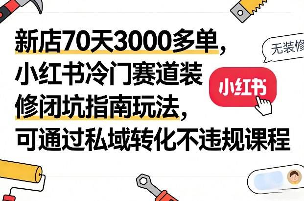 新店70天3000多单，小红书冷门赛道装修闭坑指南玩法，可通过私域转化不违规课程-云推网创项目库