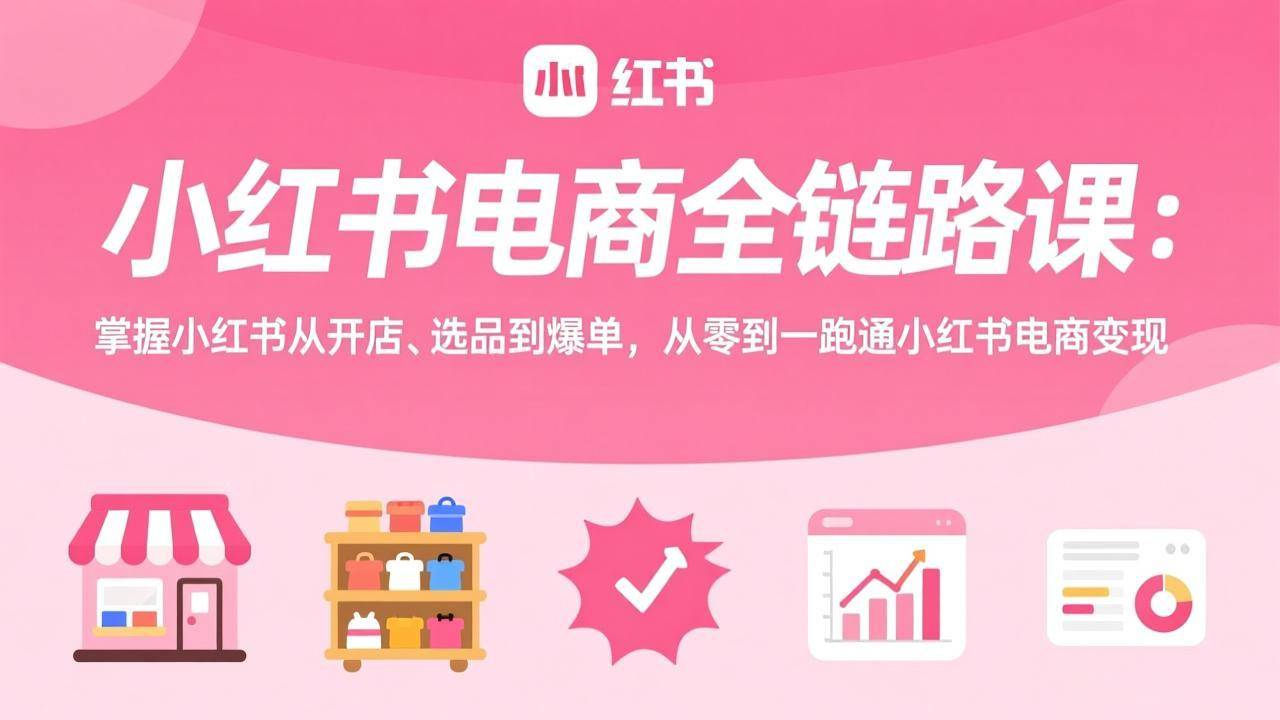 小红书电商全链路课：掌握小红书从开店、选品到爆单，从零到一跑通小红书电商变现-云推网创项目库