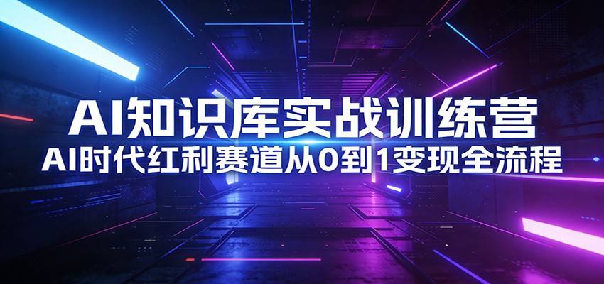 AI知识库实战训练营：AI时代红利赛道从0到1变现全流程-云推网创项目库