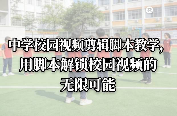 中学校园视频剪辑脚本教学，用脚本解锁校园视频的无限可能-云推网创项目库