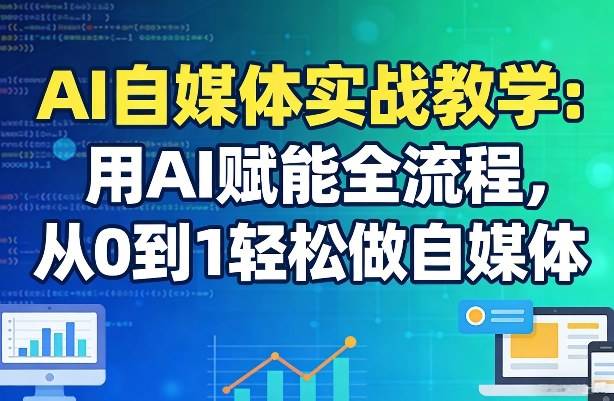 AI自媒体实战教学：用AI赋能全流程，从0到1轻松做自媒体-云推网创项目库