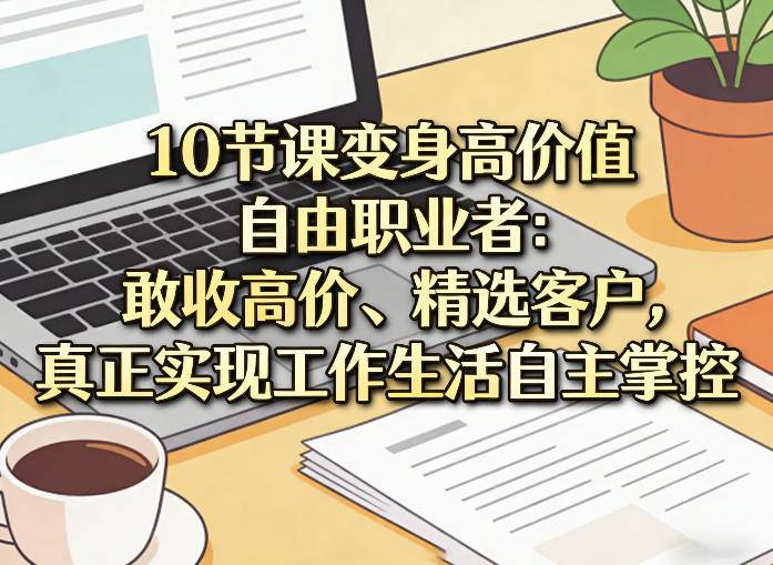 10节课变身高价值自由职业者:敢收高价、精选客户,真正实现工作生活自主掌控-云推网创项目库