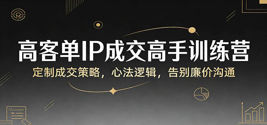 高客单IP成交高手训练营:定制成交策略,心法逻辑,告别廉价沟通-云推网创项目库