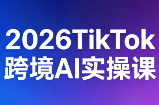2026TikTok跨境AI实操课-云推网创项目库