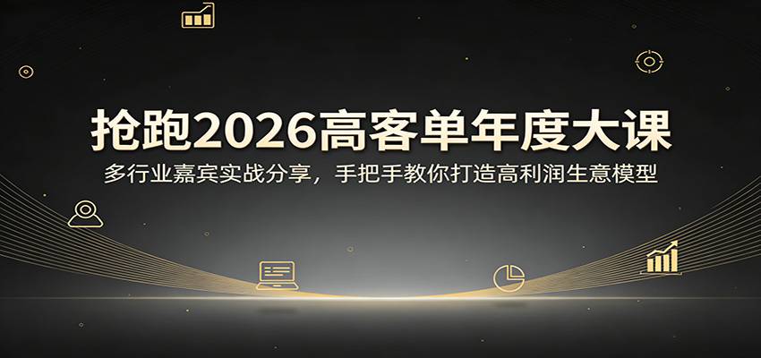抢跑2026高客单年度大课：多行业嘉宾实战分享，手把手教你打造高利润生意模型-云推网创项目库