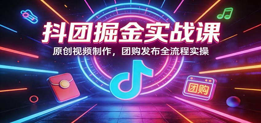 抖团掘金实战课：原创视频制作，团购发布全流程实操-云推网创项目库