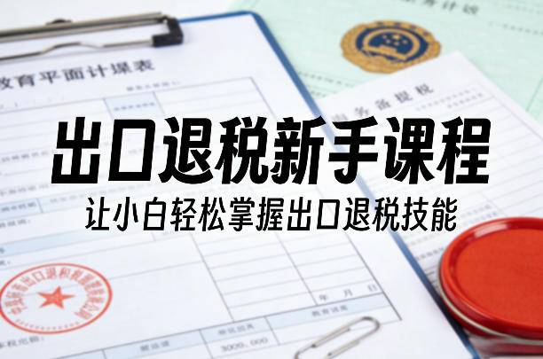 出口退税新手课程，让小白轻松掌握出口退税技能-云推网创项目库