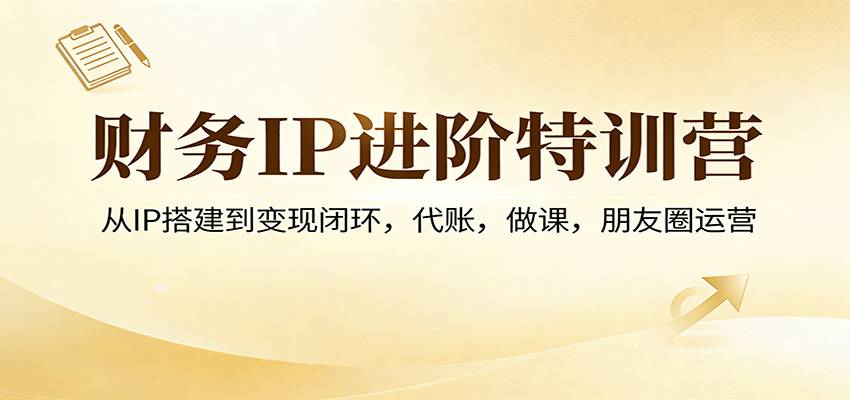 财务IP进阶特训营：从IP搭建到变现闭环，代账，做课，朋友圈运营-云推网创项目库