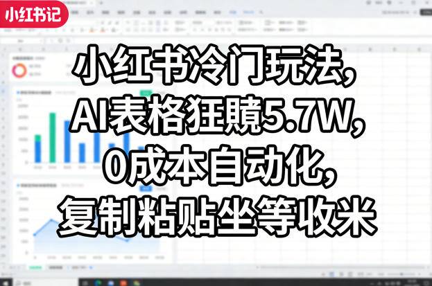 小红书冷门玩法,AI表格狂賺5.7W,0成本自动化,复制粘贴坐等收米-云推网创项目库