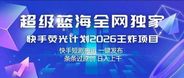 超级蓝海全网独家，快手荧光计划2026王炸项目，日入1k+，快手短剧搬运，一键发布，条条过原创【揭秘】-云推网创项目库