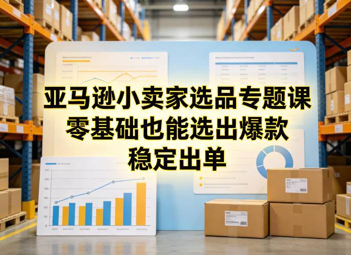 亚马逊小卖家选品专题课，零基础也能选出爆款，稳定出单-云推网创项目库