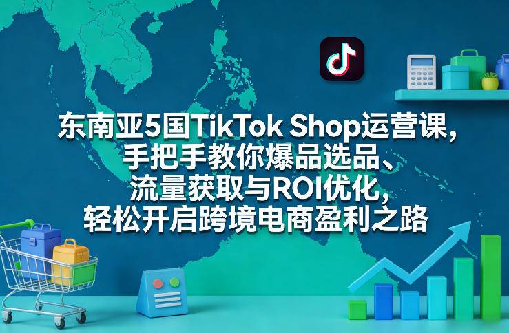 东南亚5国TikTok Shop运营课，手把手教你爆品选品、流量获取与ROI优化，轻松开启跨境电商盈利之路-云推网创项目库