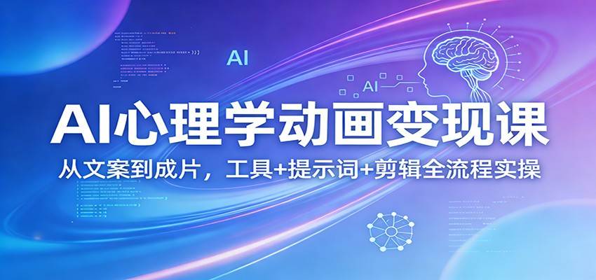 AI心理学动画变现课：从文案到成片，工具+提示词+剪辑全流程实操-云推网创项目库
