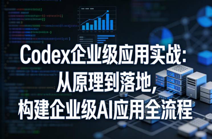 Codex企业级应用实战：从原理到落地，构建企业级AI应用全流程-云推网创项目库