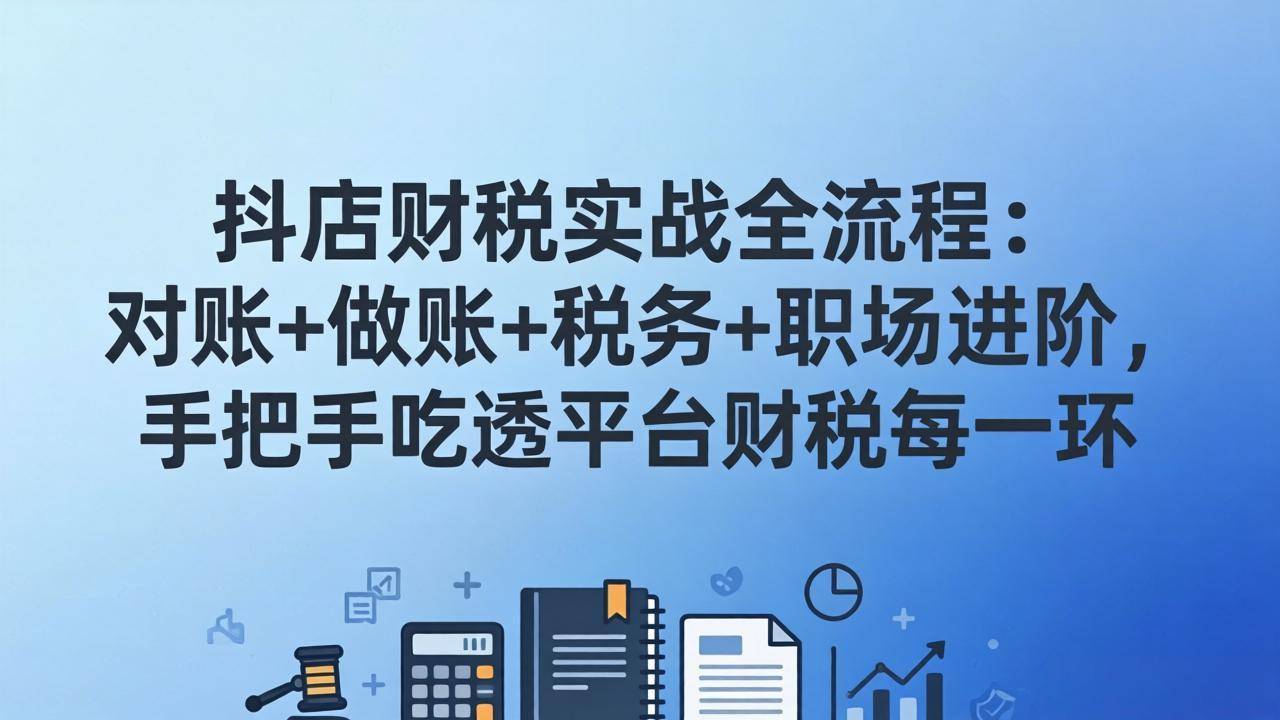 抖店财税实操全流程：对账+做账+税务+职场进阶，手把手吃透平台财税每一环-云推网创项目库
