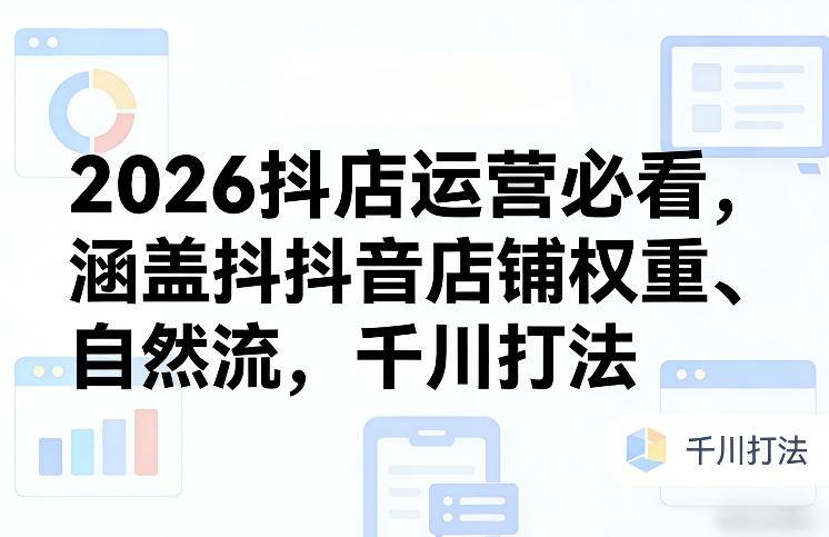 2026抖店运营必看，涵盖抖音店铺权重、自然流，千川打法-云推网创项目库