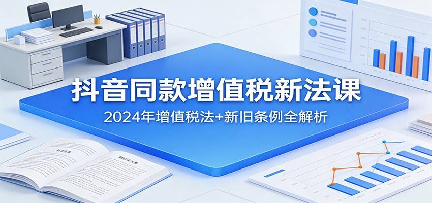 抖音同款增值税新法课：2024年增值税法+新旧条例全解析-云推网创项目库
