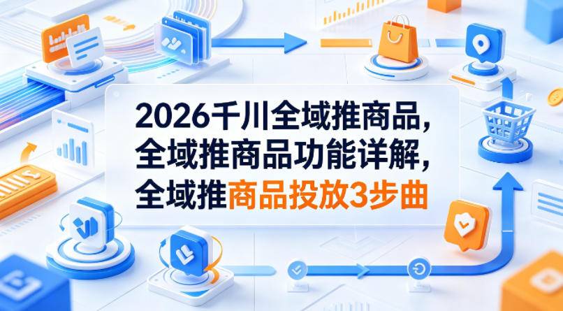 2026千川全域推商品，全域推商品功能详解，全域推商品投放3步曲-云推网创项目库