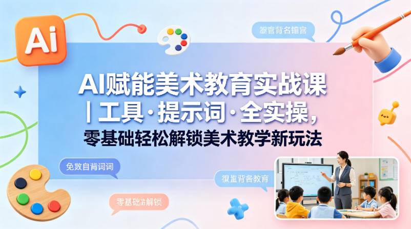 AI赋能美术教育实战课｜工具·提示词·全实操，零基础轻松解锁美术教学新玩法-云推网创项目库