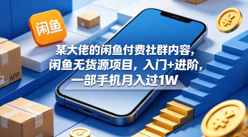 某大佬的闲鱼付费社群内容，闲鱼无货源项目，入门+进阶，一部手机月入过1W-云推网创项目库