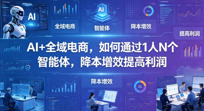 AI+全域电商，如何通过1人N个智能体，降本增效提高利润-云推网创项目库