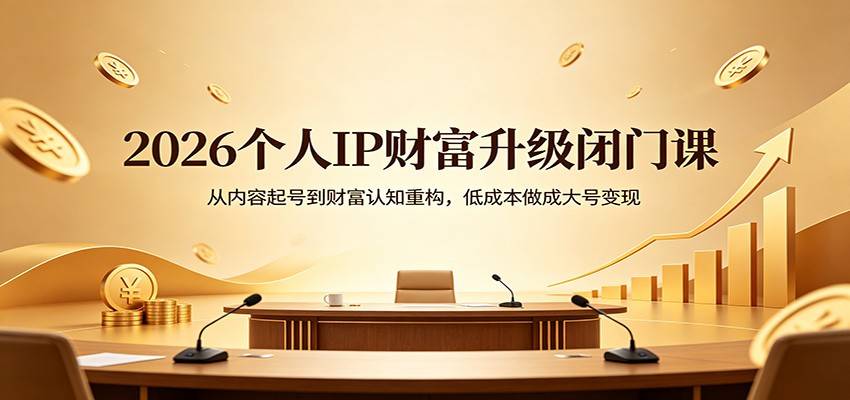2026个人IP财富升级闭门课：从内容起号到财富认知重构，低成本做成大号变现-云推网创项目库