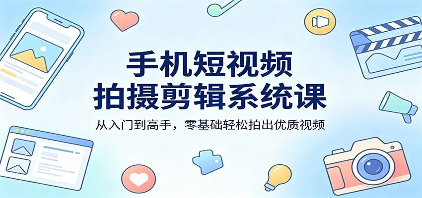 手机短视频拍摄剪辑系统课：从入门到高手，零基础轻松拍出优质视频-云推网创项目库