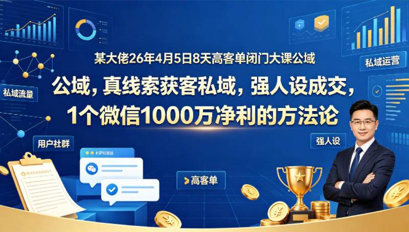 某大佬26年4月5日8天高客单闭门大课公域，真线索获客私域，强人设成交，1个微信1000W净利的方法论-云推网创项目库