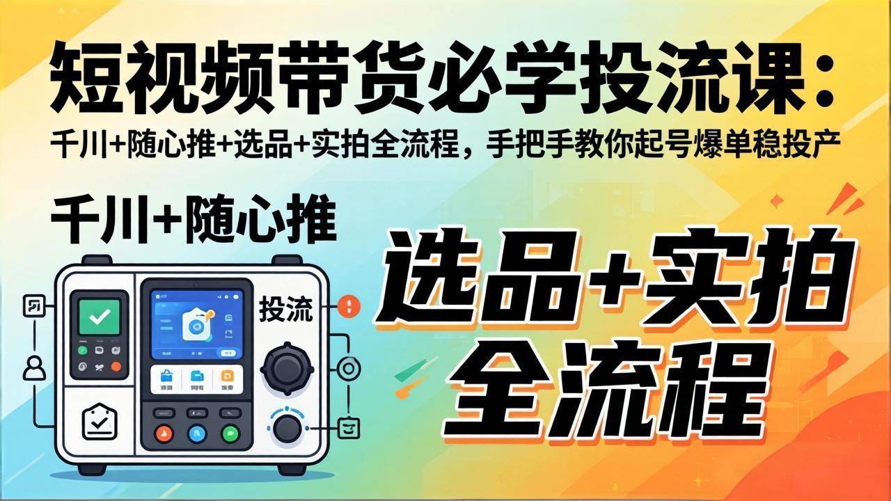 短视频带货必学投流课:千川+随心推+选品+实拍全流程,手把手教你起号爆单稳投产-云推网创项目库