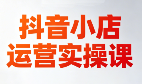 李老师·抖音小店运营实操课(更新2026)-云推网创项目库