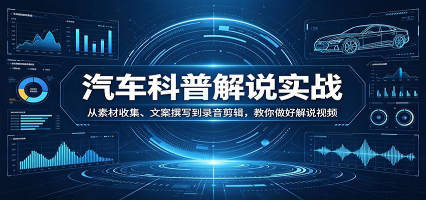 汽车科普解说实战：从素材收集、文案撰写到录音剪辑，教你做好解说视频-云推网创项目库