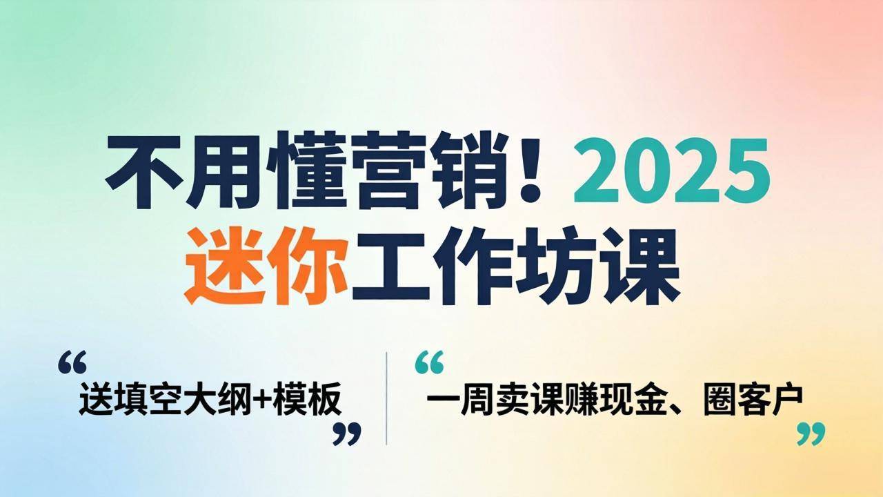 不用懂营销！2025 迷你工作坊课：送填空大纲 + 模板，一周卖课赚现金、圈客户-云推网创项目库