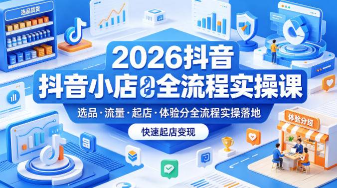 2026抖音小店全流程实操课，覆盖选品、流量、起店、体验分全流程实操落地，快速起店变现-云推网创项目库