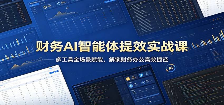 财务AI智能体提效实战课：多工具全场景赋能，解锁财务办公高效捷径-云推网创项目库
