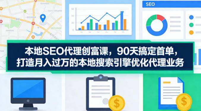 本地SEO代理创富课，90天搞定首单，助您打造月入过W的本地搜索引擎优化代理业务-云推网创项目库