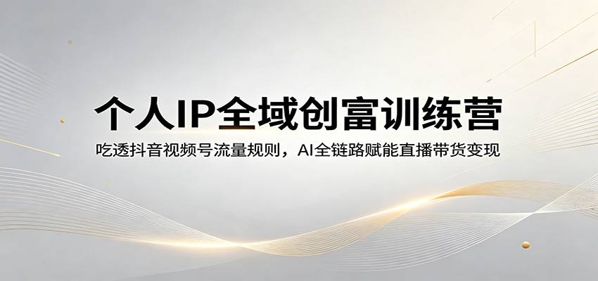 个人IP全域创富训练营：吃透抖音视频号流量规则，AI全链路赋能直播带货变现-云推网创项目库
