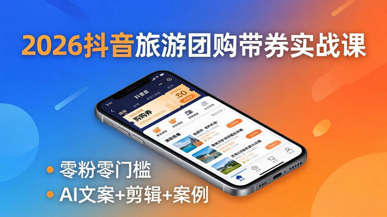 2026抖音旅游团购带券实战课：零粉零门槛，AI文案+剪辑+案例，躺着赚门票佣金-云推网创项目库