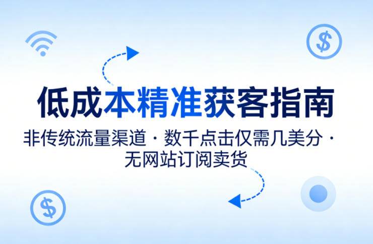 低成本精准获客指南，用非传统流量渠道，实现数千点击仅需几美分，不用网站也能搞订阅卖货-云推网创项目库