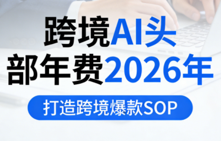 跨境AI头部年费2026年，打造跨境爆款SOP(更新4月)-云推网创项目库