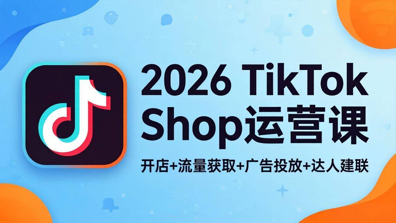 2026TikTok Shop运营课：开店+流量获取+广告投放+达人建联，解锁海外电商掘金路径-云推网创项目库
