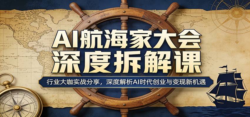 AI航海家大会深度拆解课:行业大咖实战分享,深度解析AI时代创业与变现新机遇-云推网创项目库