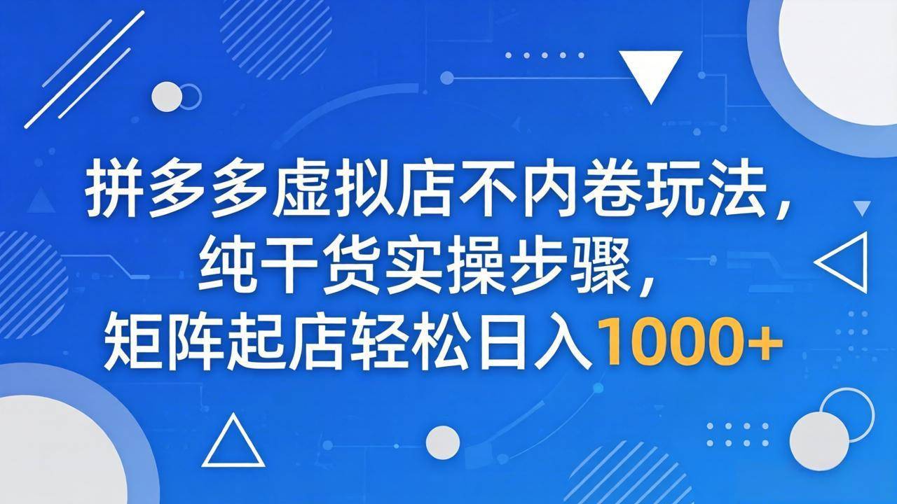 拼多多虚拟店不内卷玩法，纯干货实操步骤，矩阵起店轻松日入 1000+-云推网创项目库