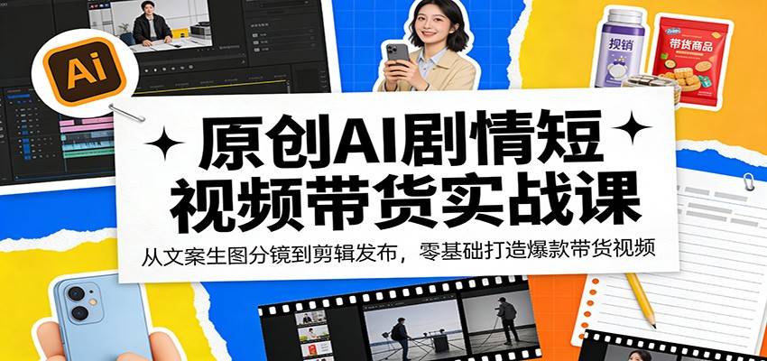 原创AI剧情短视频带货实战课：从文案生图分镜到剪辑发布，零基础打造爆款带货视频-云推网创项目库