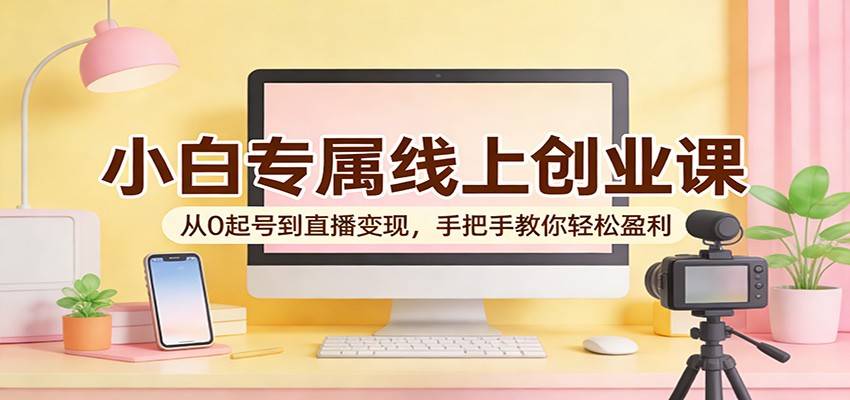 小白专属线上创业课：从0起号到直播变现，手把手教你轻松盈利-云推网创项目库