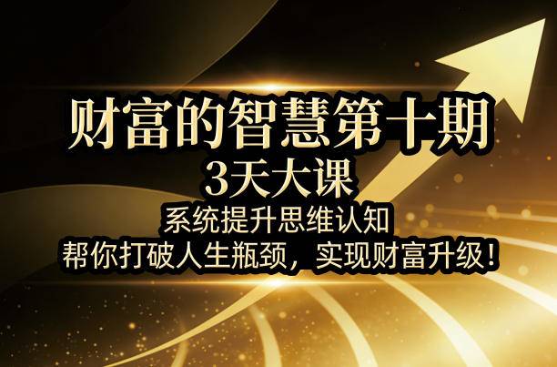 财富的智慧第十期，3天大课，系统提升思维认知，帮你打破人生瓶颈，实现财富升级！-云推网创项目库