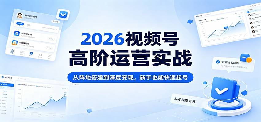 2026视频号高阶运营实战：从阵地搭建到深度变现，新手也能快速起号-云推网创项目库