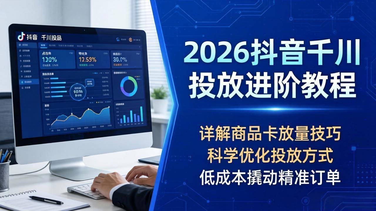 2026抖音千川投放进阶教程，详解商品卡放量技巧，科学优化投放方式，低成本撬动精准订单-云推网创项目库