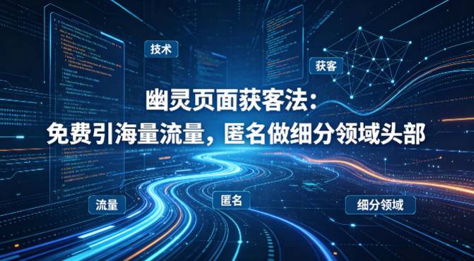 用懂技术！幽灵页面获客法：免费引海量流量，匿名做细分领域头部-云推网创项目库